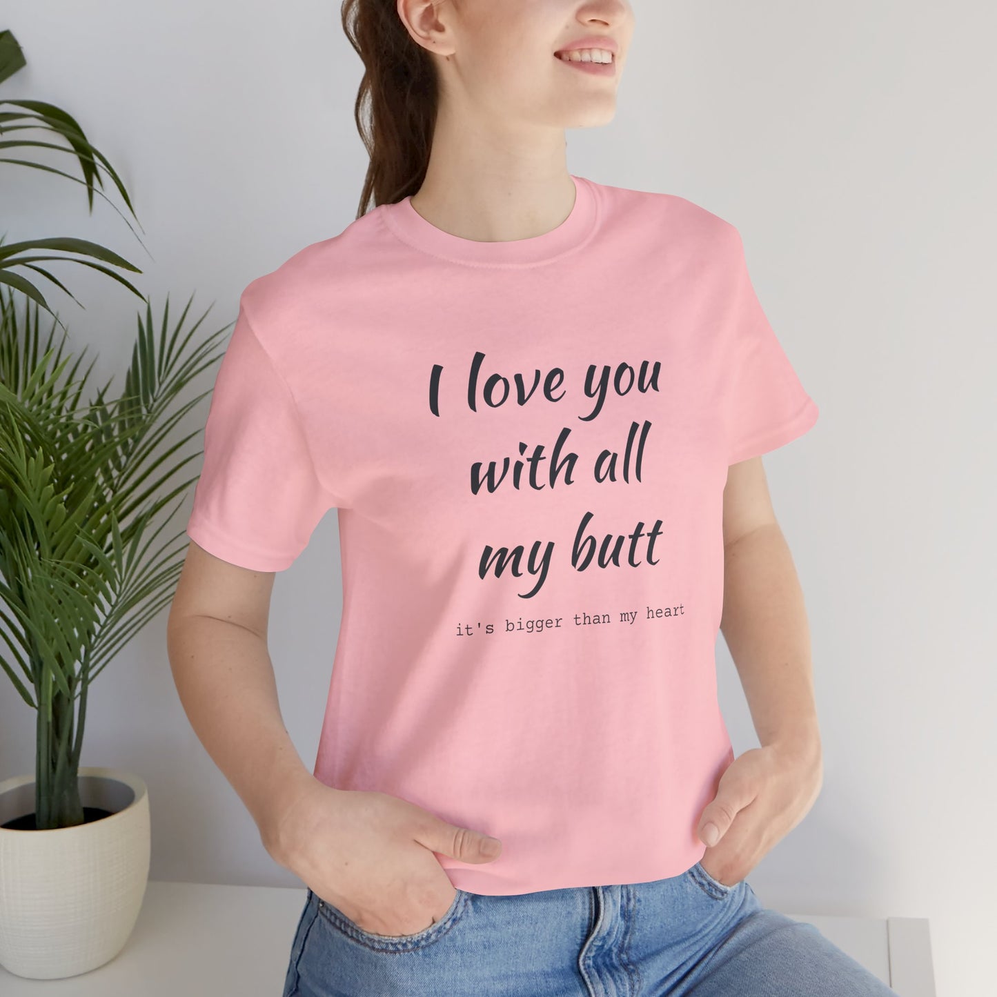 I Will love you with all of my butt, Its much bigger than my Heart, Jersey Short Sleeve Tee
