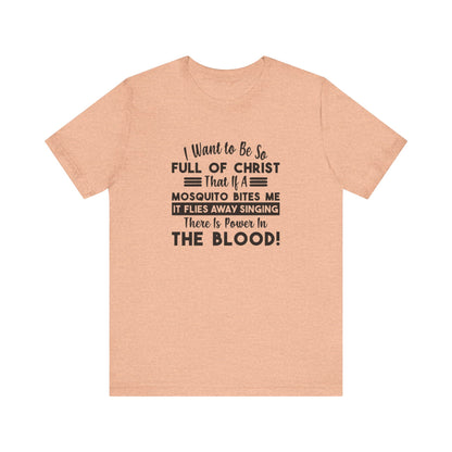 I Want to Be So Full Of Christ, That If A Mosquito Bites Me, It Flies Away Singing There Is Power In The Blood! Jersey Short Sleeve Tee