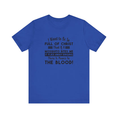 I Want to Be So Full Of Christ, That If A Mosquito Bites Me, It Flies Away Singing There Is Power In The Blood! Jersey Short Sleeve Tee