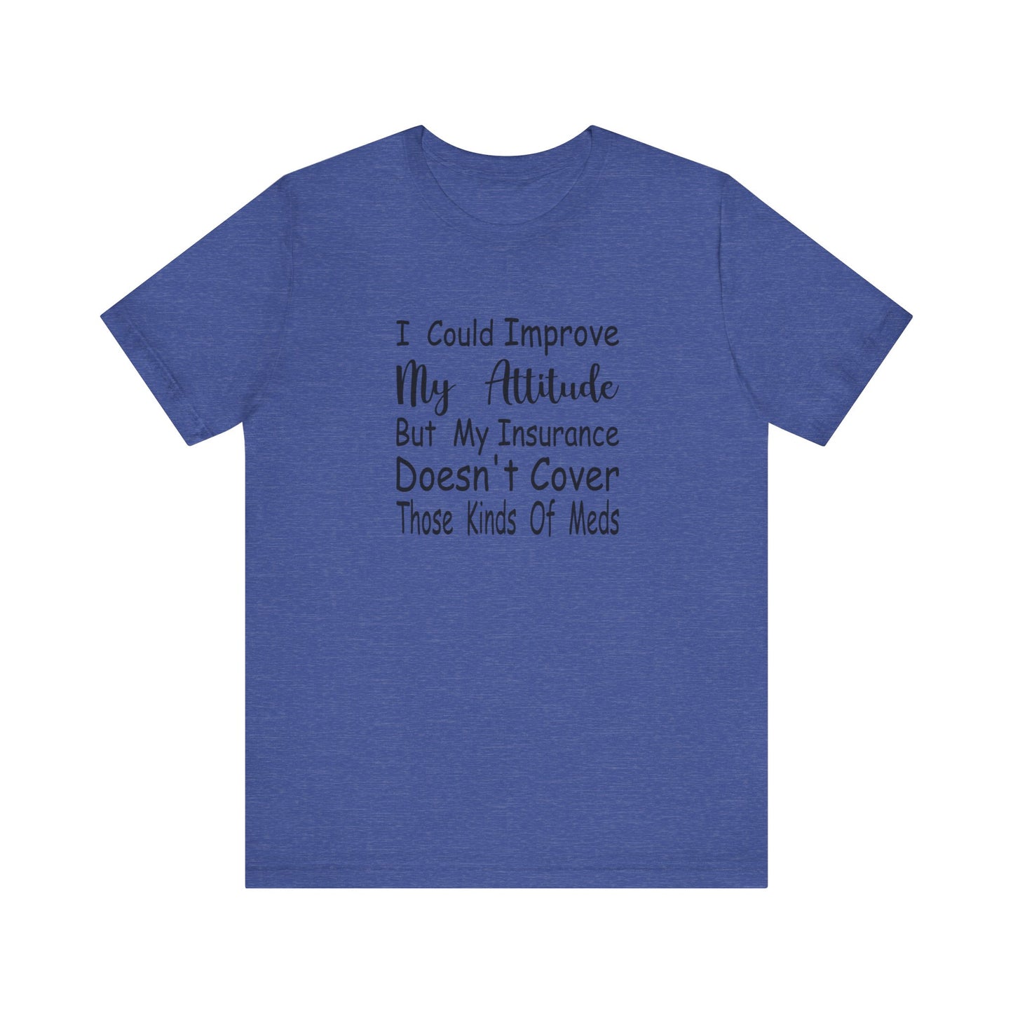I Could Improve My Attitude But My Insurance Doesn't Cover Those Kinds of Meds Jersey Short Sleeve Tee