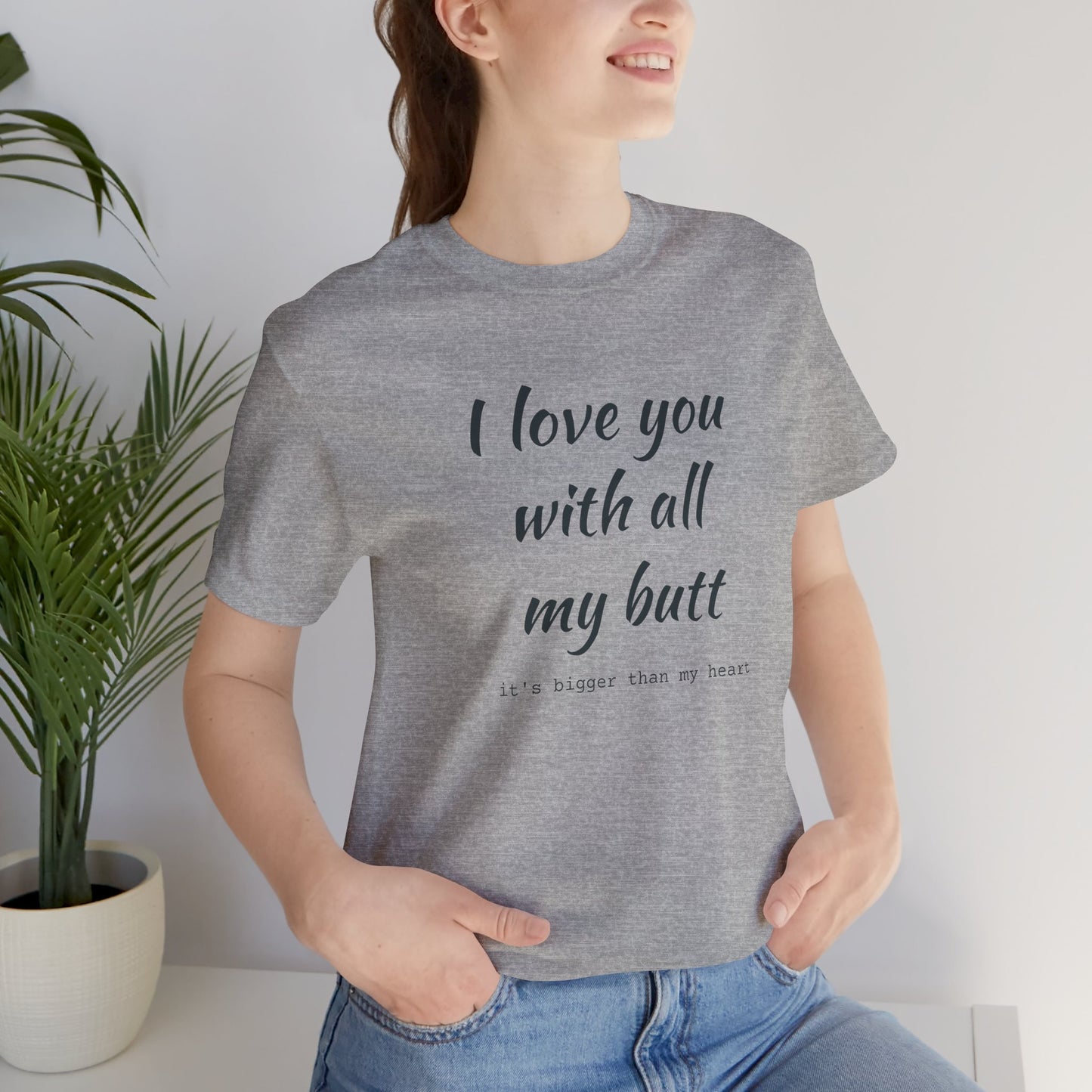 I Will love you with all of my butt, Its much bigger than my Heart, Jersey Short Sleeve Tee