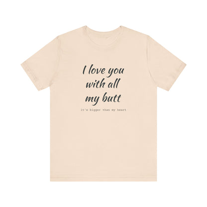 I Will love you with all of my butt, Its much bigger than my Heart, Jersey Short Sleeve Tee