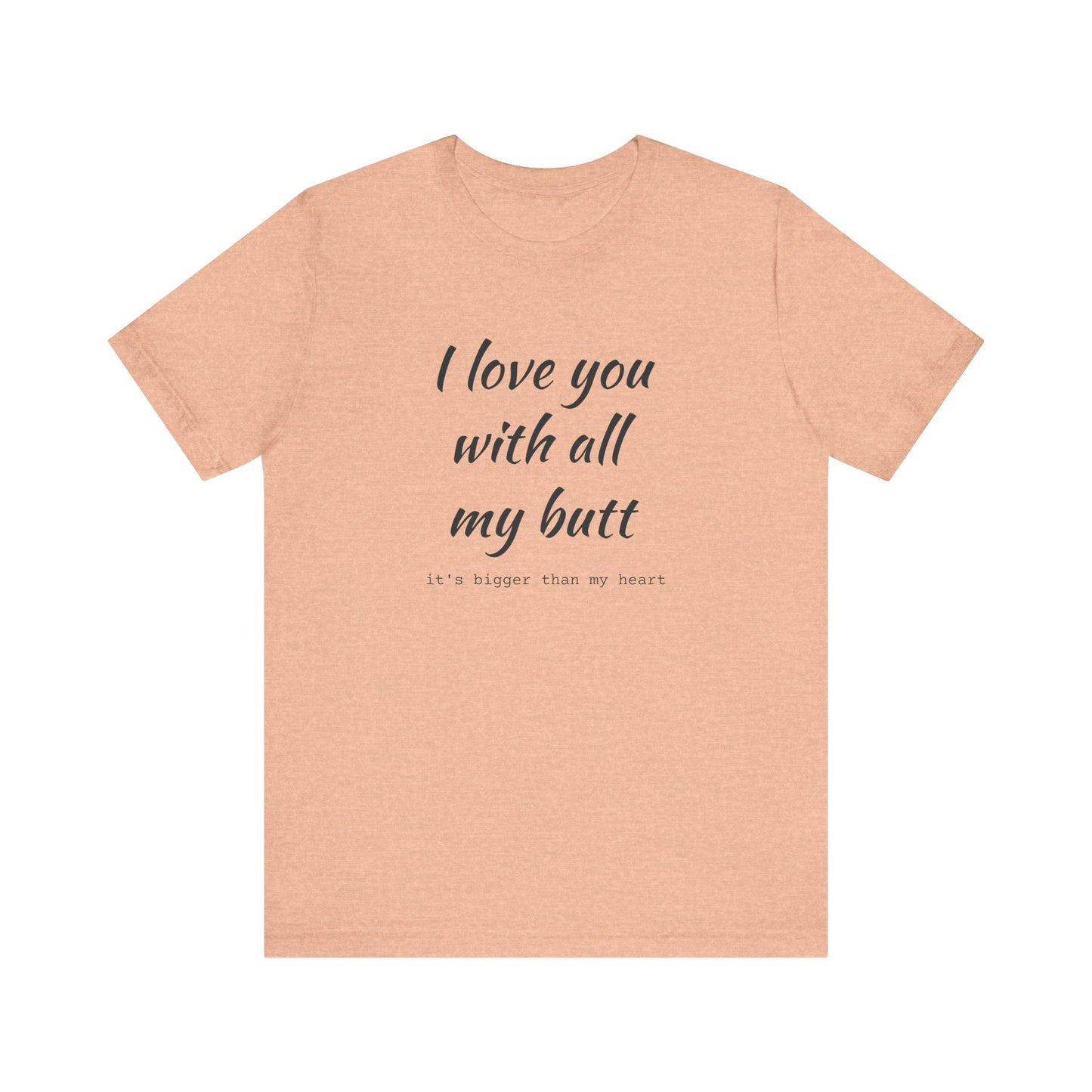 I Will love you with all of my butt, Its much bigger than my Heart, Jersey Short Sleeve Tee