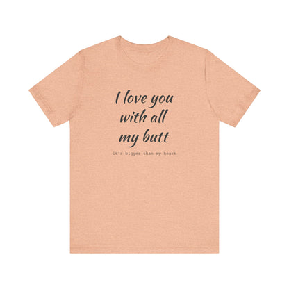 I Will love you with all of my butt, Its much bigger than my Heart, Jersey Short Sleeve Tee