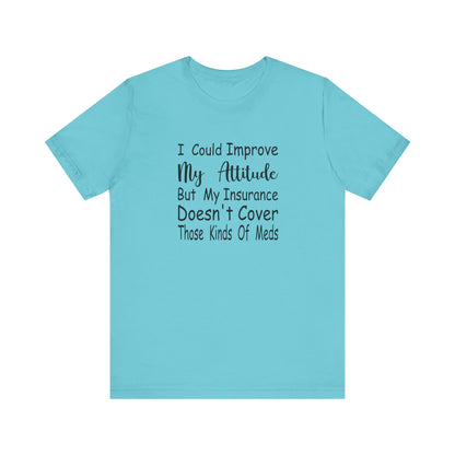 I Could Improve My Attitude But My Insurance Doesn't Cover Those Kinds of Meds Jersey Short Sleeve Tee