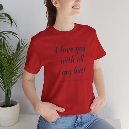 I Will love you with all of my butt, Its much bigger than my Heart, Jersey Short Sleeve Tee