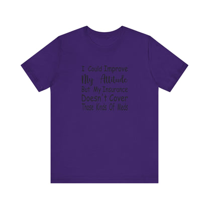 I Could Improve My Attitude But My Insurance Doesn't Cover Those Kinds of Meds Jersey Short Sleeve Tee