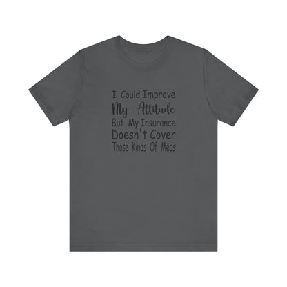 I Could Improve My Attitude But My Insurance Doesn't Cover Those Kinds of Meds Jersey Short Sleeve Tee