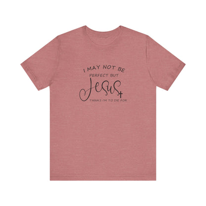 I May Not Be Perfect But Jesus Thinks I Am To Die For, Jersey Short Sleeve Tee