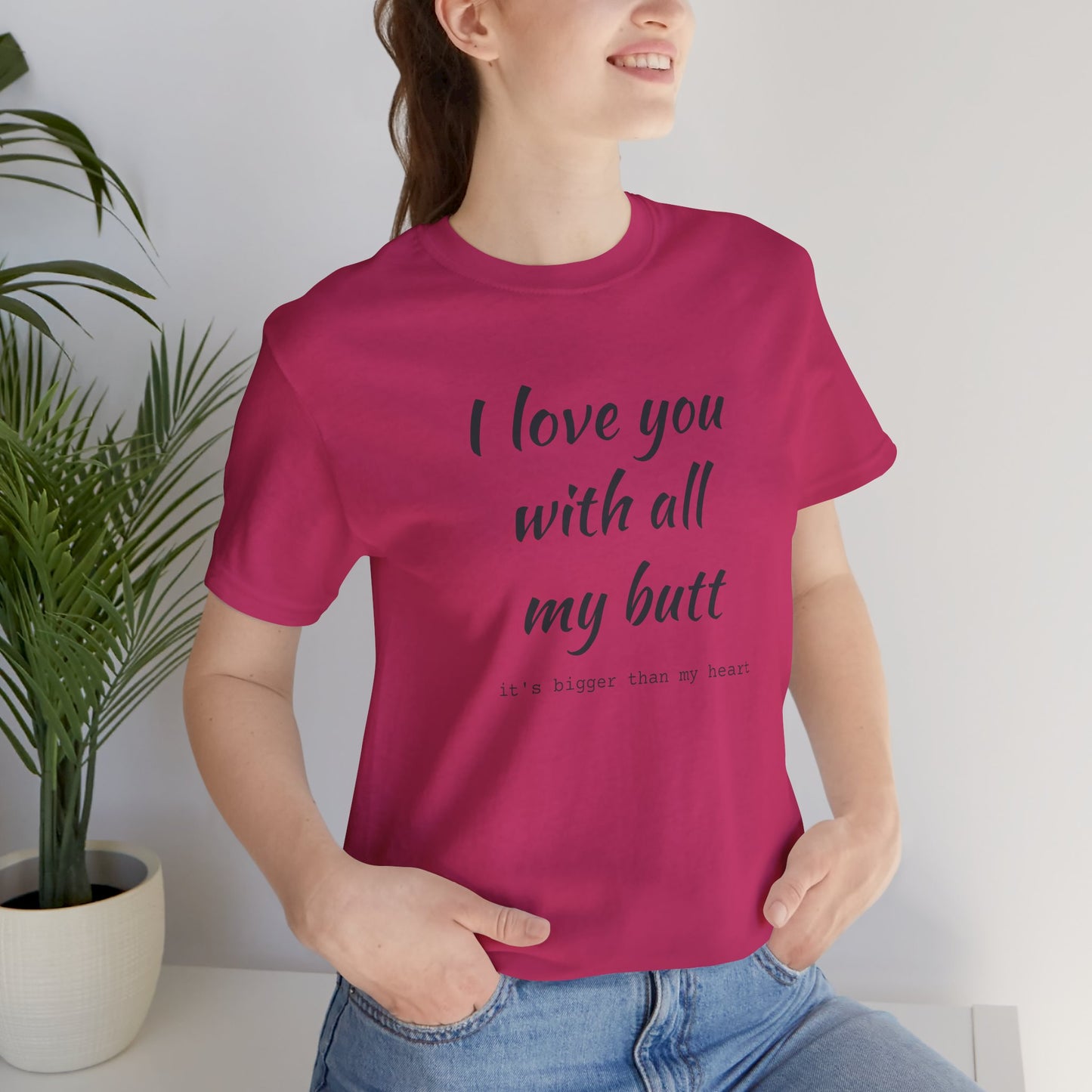I Will love you with all of my butt, Its much bigger than my Heart, Jersey Short Sleeve Tee