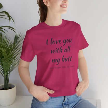 I Will love you with all of my butt, Its much bigger than my Heart, Jersey Short Sleeve Tee