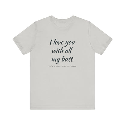 I Will love you with all of my butt, Its much bigger than my Heart, Jersey Short Sleeve Tee
