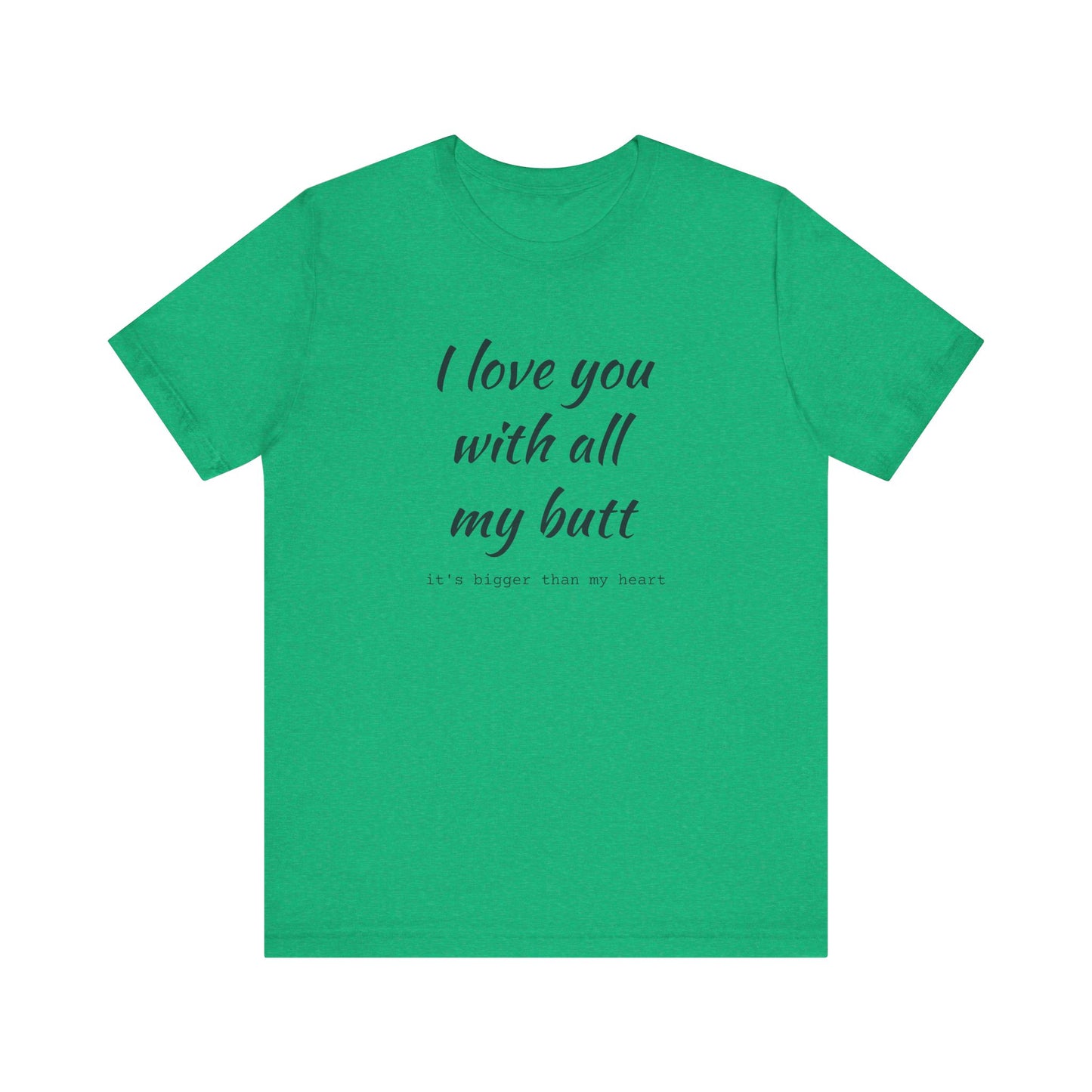 I Will love you with all of my butt, Its much bigger than my Heart, Jersey Short Sleeve Tee