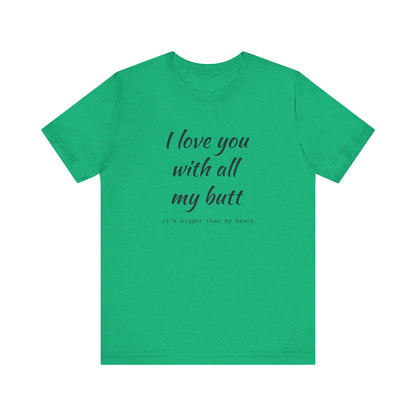 I Will love you with all of my butt, Its much bigger than my Heart, Jersey Short Sleeve Tee