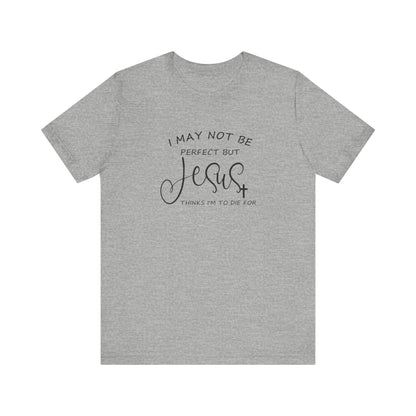 I May Not Be Perfect But Jesus Thinks I Am To Die For, Jersey Short Sleeve Tee