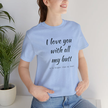 I Will love you with all of my butt, Its much bigger than my Heart, Jersey Short Sleeve Tee