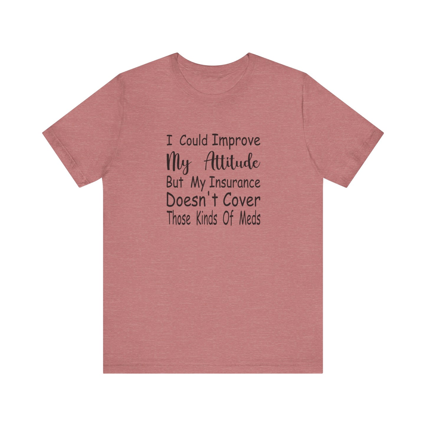I Could Improve My Attitude But My Insurance Doesn't Cover Those Kinds of Meds Jersey Short Sleeve Tee
