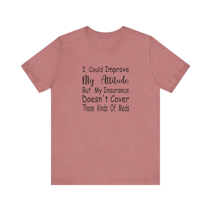 I Could Improve My Attitude But My Insurance Doesn't Cover Those Kinds of Meds Jersey Short Sleeve Tee
