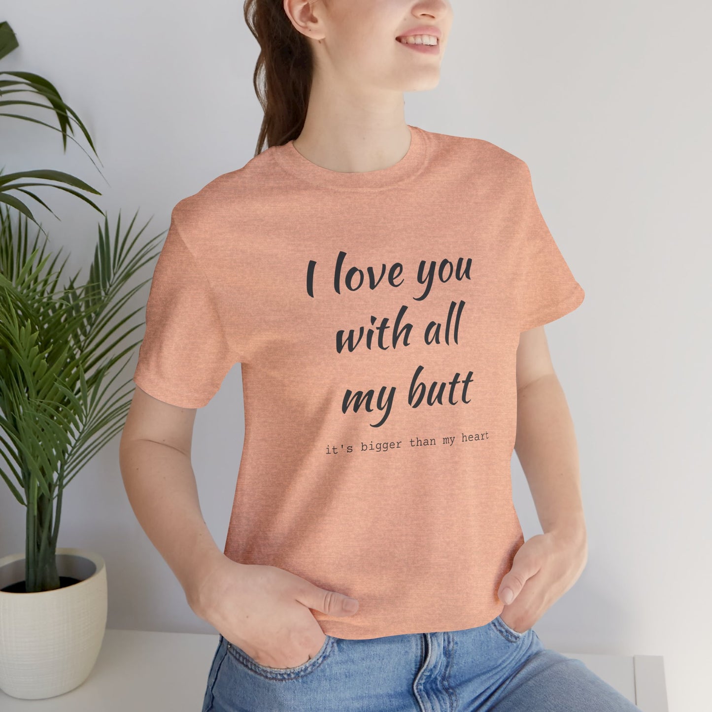 I Will love you with all of my butt, Its much bigger than my Heart, Jersey Short Sleeve Tee