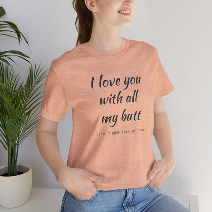 I Will love you with all of my butt, Its much bigger than my Heart, Jersey Short Sleeve Tee