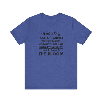 I Want to Be So Full Of Christ, That If A Mosquito Bites Me, It Flies Away Singing There Is Power In The Blood! Jersey Short Sleeve Tee