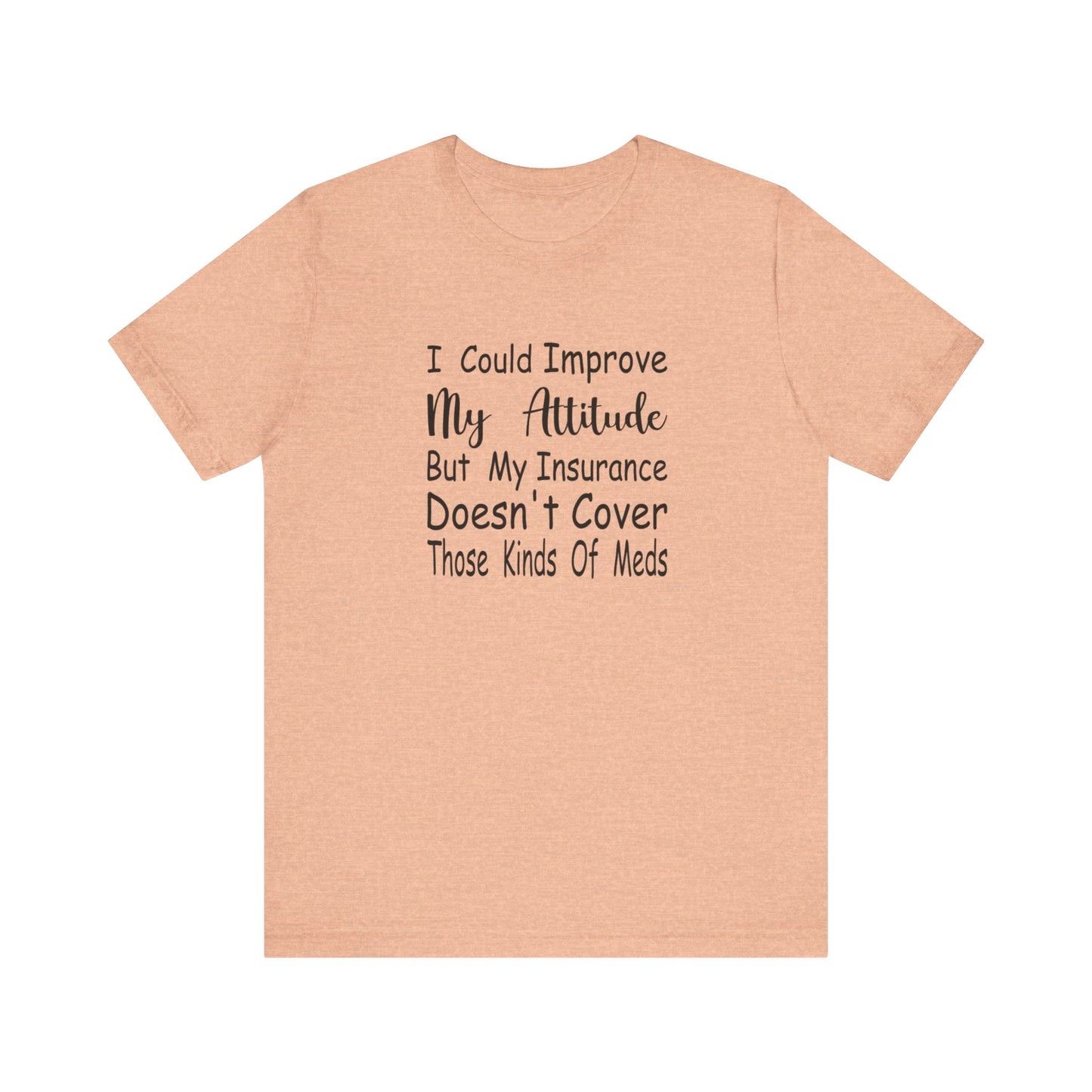 I Could Improve My Attitude But My Insurance Doesn't Cover Those Kinds of Meds Jersey Short Sleeve Tee