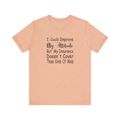I Could Improve My Attitude But My Insurance Doesn't Cover Those Kinds of Meds Jersey Short Sleeve Tee