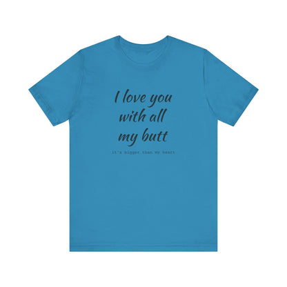 I Will love you with all of my butt, Its much bigger than my Heart, Jersey Short Sleeve Tee
