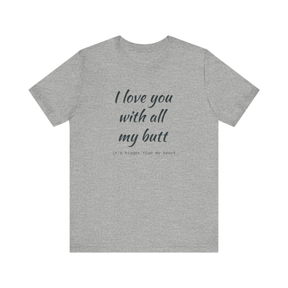 I Will love you with all of my butt, Its much bigger than my Heart, Jersey Short Sleeve Tee