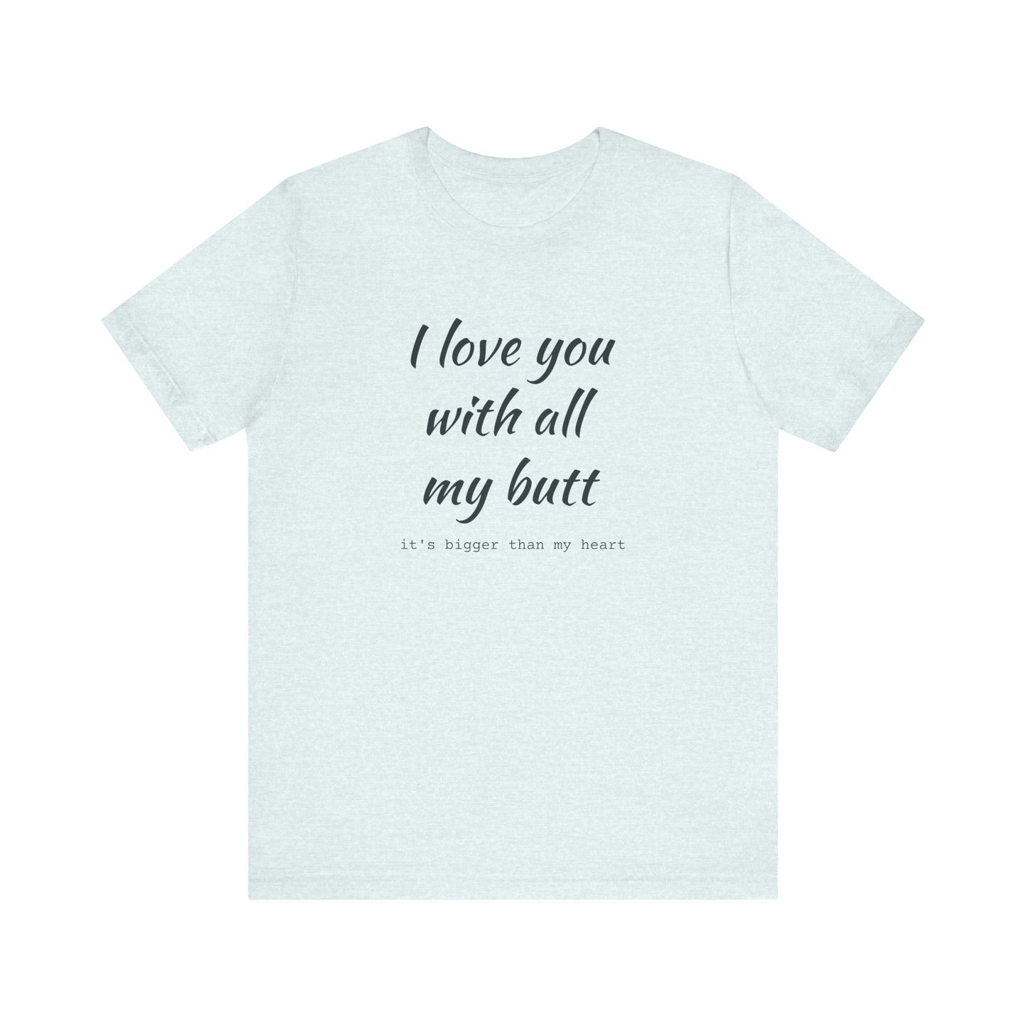 I Will love you with all of my butt, Its much bigger than my Heart, Jersey Short Sleeve Tee
