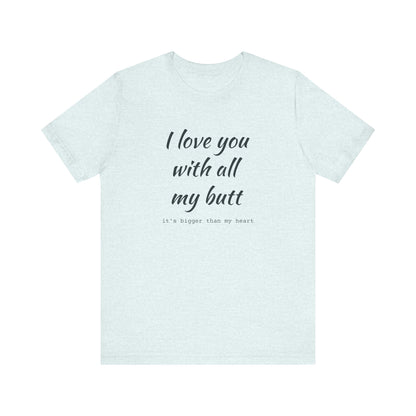 I Will love you with all of my butt, Its much bigger than my Heart, Jersey Short Sleeve Tee