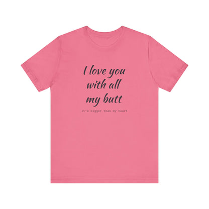 I Will love you with all of my butt, Its much bigger than my Heart, Jersey Short Sleeve Tee