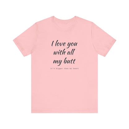 I Will love you with all of my butt, Its much bigger than my Heart, Jersey Short Sleeve Tee