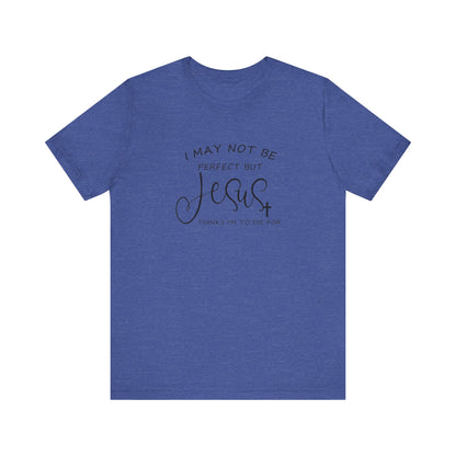 I May Not Be Perfect But Jesus Thinks I Am To Die For, Jersey Short Sleeve Tee