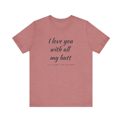 I Will love you with all of my butt, Its much bigger than my Heart, Jersey Short Sleeve Tee