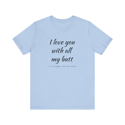 I Will love you with all of my butt, Its much bigger than my Heart, Jersey Short Sleeve Tee
