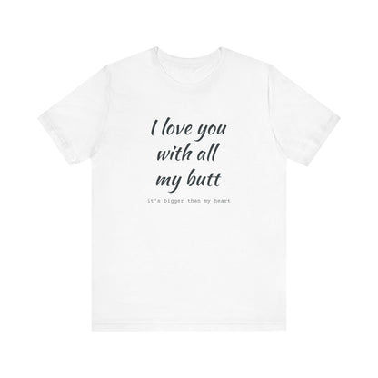 I Will love you with all of my butt, Its much bigger than my Heart, Jersey Short Sleeve Tee