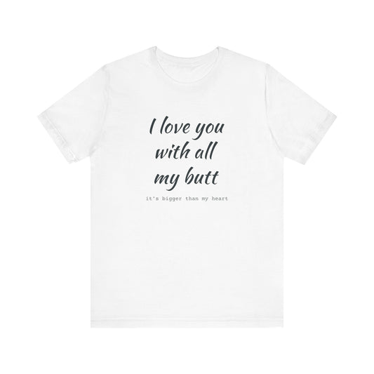 I Will love you with all of my butt, Its much bigger than my Heart, Jersey Short Sleeve Tee