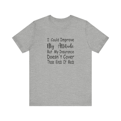 I Could Improve My Attitude But My Insurance Doesn't Cover Those Kinds of Meds Jersey Short Sleeve Tee